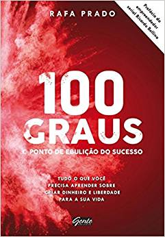 100 Graus - O Ponto De Ebulicao Do Sucesso - Tudo O Que Voce Precisa Aprender Sobre Criar Dinheiro E Liberdade Para A Sua Vida