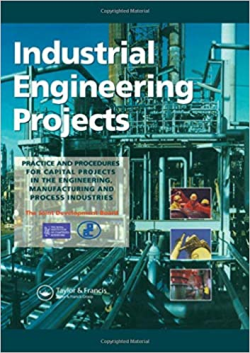 Industrial Engineering Projects - Practice And Procedures For Capital Projects In The Engineering Manufacturing And Process Industries