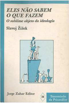 Eles Nao Sabem O Que Fazem - O Sublime Objeto Da Ideologia