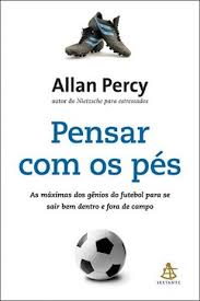 Pensar Com Os Pes - As Maximas Dos Genios Do Futebol Para Se Sair Bem Dentro E Fora Do Campo