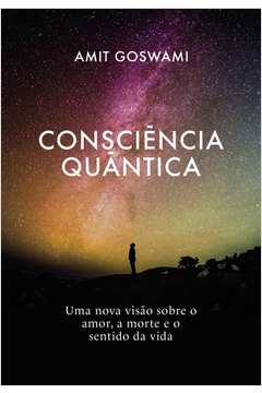 Consciencia Quantica - Uma Nova Visao Sobre O Amor A Morte E O Sentido Da Vida