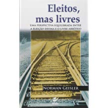 Eleitos Mas Livres - Uma Perspectiva Equilibrada Entre A Eleicao Divina E O Livre-arbitrio