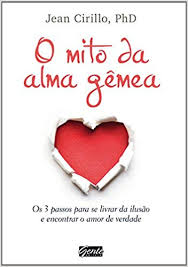 O Mito Da Alma Gemea - Os 3 Passos Para Se Livrar Da Ilusao E Encontrar O Amor De Verdade