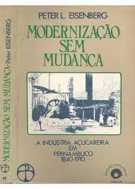 Modernizacao Sem Mudanca - A Industria Acucareira Em Pernambuco 1840-1910