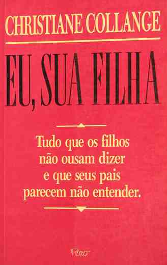 Eu, Sua Filha - Tudo Que Os Filhos Nao Ousam Dizer E Que Seus Pais Parecem Nao Entender