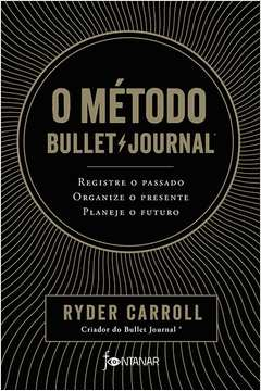 O Metodo Bullet Journal - Registre O Passado, Organize O Presente, Planeje O Futuro