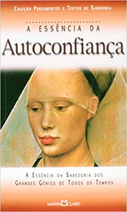 A Essencia Da Autoconfianca - A Essencia Da Sabedoria Dos Grandes Genios De Todos Os Tempos