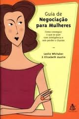 Guia De Negociacao Para Mulheres - Como Conseguir O Que Se Quer Com Inteligencia Sem Perder O Charme