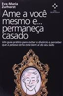 Ame A Voce Mesmo E Permaneca Casado - Um Guia Pratico Para Evitar O Divorcio E Perceber Que A Pessoa Certa Esta Bem Ai Do Seu Lado