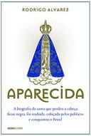 Aparecida - A Biografia Da Santa Que Perdeu A Cabeca Ficou Negra Foi Roubada Cobicada Pelos Politicos E Conquistou O Brasil