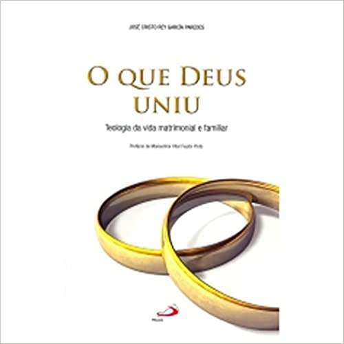 O Que Deus Uniu - Teologia da vida matrimonial e familiar
