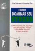 Como Dominar Seu Stress - Como Individuos, Equipes E Organizadores Podem Equilibrar Pressao E Performance