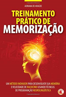 Treinamento Pratico De Memorizacao - Um Metodo Inovador Para Desenvolver Sua Memoria E Velocidade De Raciocinio Usando Tecnicas De Programacao Neurolinguistica