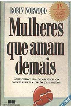 Mulheres Que Amam Demais - Como Vencer Sua Dependencia Do Homem Errado E Mudar Para Melhor