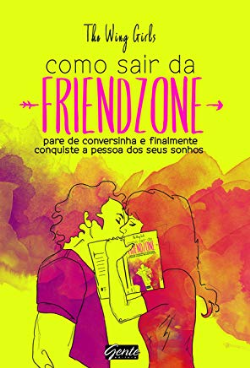 Como Sair Da Friendzone - Pare De Conversinha E Finalmente Conquiste A Pessoa Dos Seus Sonhos