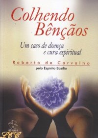Colhendo Bencaos - Um Caso De Doenca E Cura Espiritual - Pelo Espirito Basilio