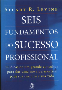 Seis Fundamentos Do Sucesso Profissional - 96 Dicas De Um Grande Consultor Para Dar Uma Nova Perspectiva Para Sua Carreira E Sua Vida