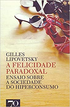 A Felicidade Paradoxal - Ensaio Sobre A Sociedade Do Hiperconsumo