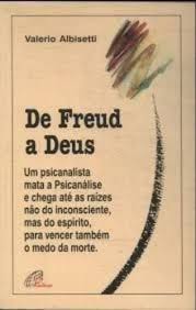 De Freud A Deus - Um Psicanalista Mata A Psicanalise E Chega Ate As Raizes Nao Do Inconsciente, Mas Do Espirito, Para Vencer Tambem O Medo Da Morte