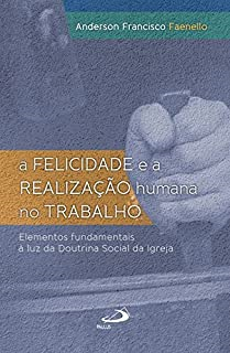 A Felicidade E A Realizacao Humana No Trabalho - Elementos Fundamentais A Luz Da Doutrina Social Da Igreja