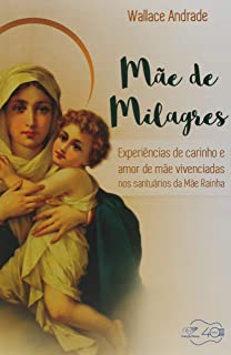 Mae De Milagres - Experiencias De Carinho E Amor De Mae Vivenciadas Nos Santuarios Da Mae Rainha
