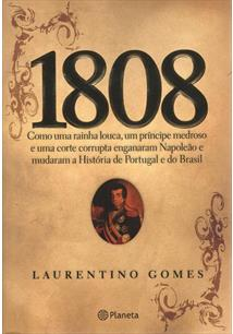 1808 - Como Uma Rainha Louca Um Principe Medroso E Uma Corte Corrupita Enganaram Napoleao E Mudaram A Historia De Portugal E Do Brasil