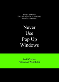 Never Use Pop Up Windows And 50 Other Ridiculous Web Rules: And 50 Other Ridiculous Web Design Rules