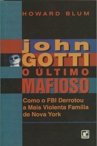 John Gotti O Ultimo Mafioso - Como O Fbi Derrotou A Mais Violenta Familia De Nova York