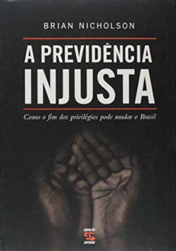 A Previdencia Injusta - Como O Fim Dos Privilegios Pode Mudar O Brasil