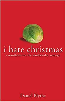 I Hate Christmas: A Manifesto For The Modern-day Scrooge
