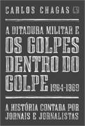 A Ditadura Militar E Os Golpes Dentro Do Golpe 1964-1969 - A Historia Contada Por Jornalistas E Jornalistas