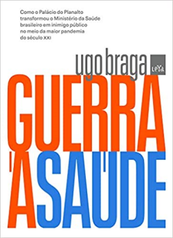 Guerra A Saude - Como O Palacio Do Planalto Transformou O Ministerio Da Saude Em Inimigo Publico No Meio Da Maior Pandemia Do Seculo Xxi