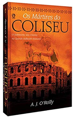 Os Martires Do Coliseu - O Sofrimento Dos Cristaos No Grande Anfiteatro Romano