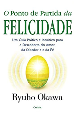 O Ponto De Partida Da Felicidade - Um Guia Pratico E Intuitivo Para A Descoberta Do Amor, Da Sabedoria E Da Fe