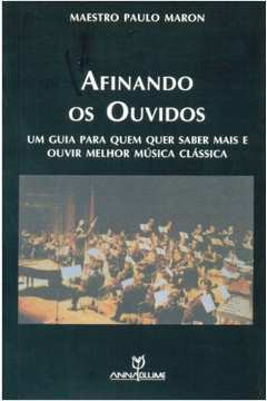 Afinando Os Ouvidos - Um Guia Para Quem Quer Saber Mais E Ouvir Melhor Musica Classica