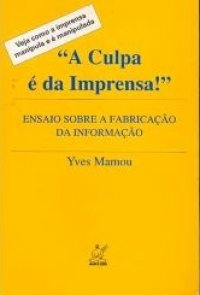 A Culpa E Da Imprensa - Ensaio Sobre A Fabricacao Da Informacao