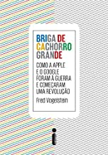 Briga De Cachorro Grande - Como A Apple E O Google Foram A Guerra E Comecaram Uma Revolucao