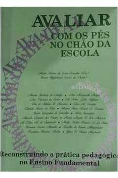Avaliar Com Os Pes No Chao Da Escola - Reconstruindo A Pratica Pedagogica No Ensino Fundamental
