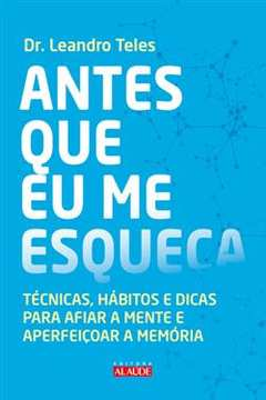 Antes Que Eu Me Esqueca - Tecnicas Habitos E Dicas Para Afiar A Mente E Aperfeicoar A Memoria