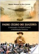 Padre Cicero Do Juazeiro - Condenacao E Exclusao Eclesial A Reabilitacao Historica