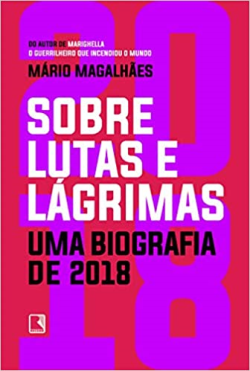 Sobre Lutas E Lagrimas - Uma Biografia De 2018 O Ano Em Que O Brasil Flertou Com O Apocalipse