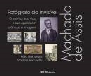 Machado De Assis - Fotografo Do Invisivel - O Escritor Sua Vida E Sua Epoca Em Cronicas E Imagens