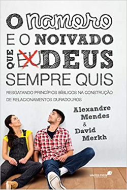 O Namoro E O Noivado Que Deus Sempre Quis - Resgatando Principios Biblicos Na Construcao De Relacionamentos Duradouros
