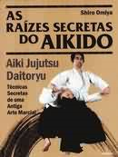 As Raizes Secretas Do Aikido - Aiki Jujutsu Daitoryu - Tecnicas Secretas De Uma Antiga Arte Marcial