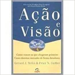 Acao E Visao - Como Vencer Os Que Chegam Primeiro - Como Dominar Mercados De Forma Duradoura