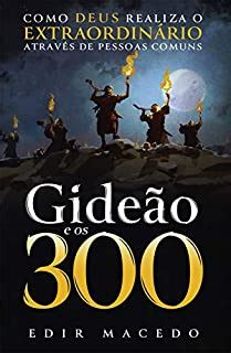Gideao E Os 300 - Como Deus Realiza O Extraordinario Atraves De Pessoas Comuns