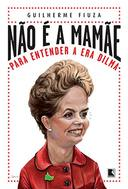 Nao E A Mamae - Para Entender A Era Dilma