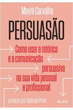 Persuasão - Como usar a retórica e a comunicação persuasiva na sua vida pessoal e profissional