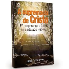 Supremacia De Cristo - Fe Esperanca E Animo Na Carta Aos Hebreus