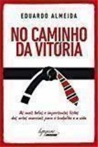 No Caminho Da Vitoria - As Mais Belas E Importantes Licoes Das Artes Marciais Para O Trabalho E A Vida